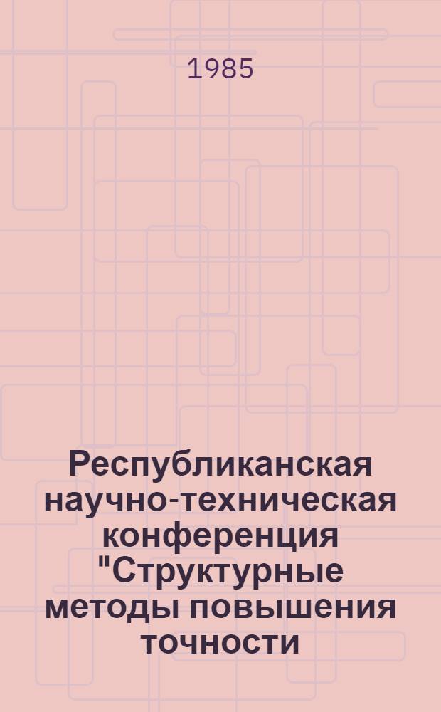 Республиканская научно-техническая конференция "Структурные методы повышения точности, чувствительности и быстродействия измерительных приборов и систем" [Житомир, октябрь 1985 г.] : Тез. докл. Вып. 1