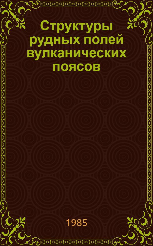Структуры рудных полей вулканических поясов = Structures of ore fields of volcanic belts : Материалы всесоюз. совещ