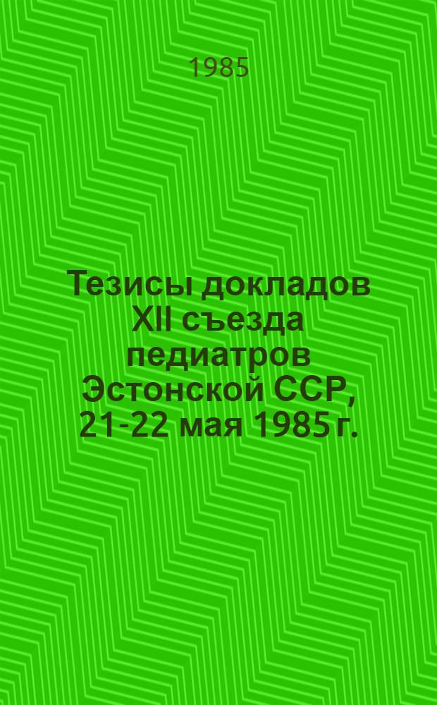 Тезисы докладов XII съезда педиатров Эстонской ССР, 21-22 мая 1985 г.