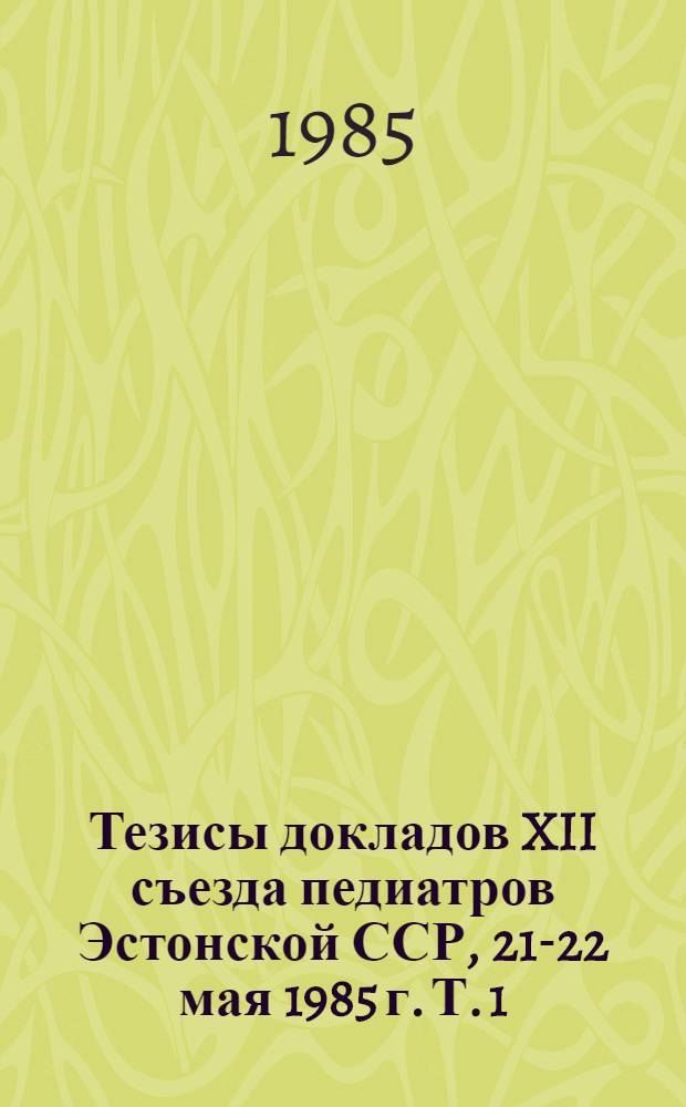 Тезисы докладов XII съезда педиатров Эстонской ССР, 21-22 мая 1985 г. Т. 1