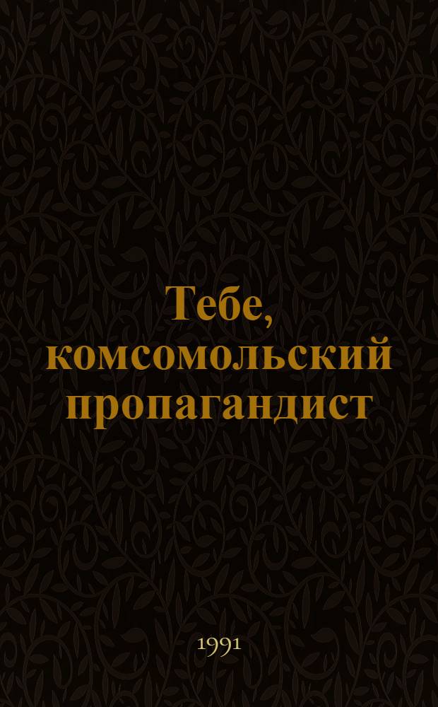 Тебе, комсомольский пропагандист : (В помощь пропагандистам полит. учебы) : Сборник