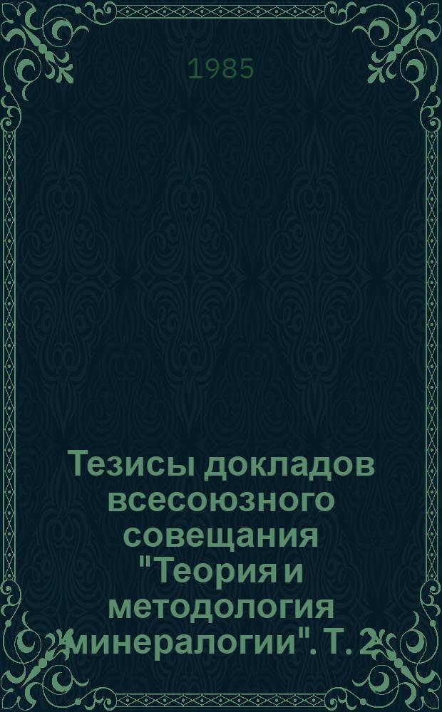 Тезисы докладов всесоюзного совещания "Теория и методология минералогии". Т. 2 : Теоретические и прикладные исследования в минералогии