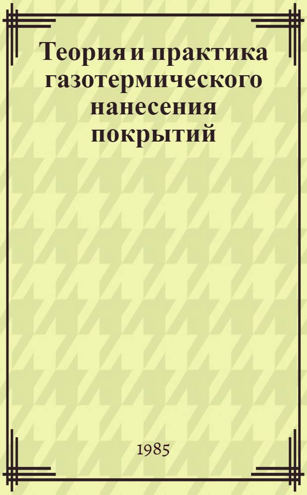 Теория и практика газотермического нанесения покрытий : Тез. докл. X Всесоюз. совещ., июнь 1985 г
