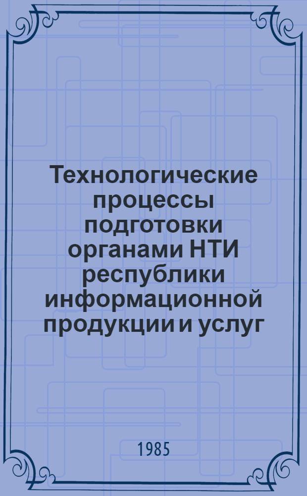 Технологические процессы подготовки органами НТИ республики информационной продукции и услуг : (Метод. пособие)