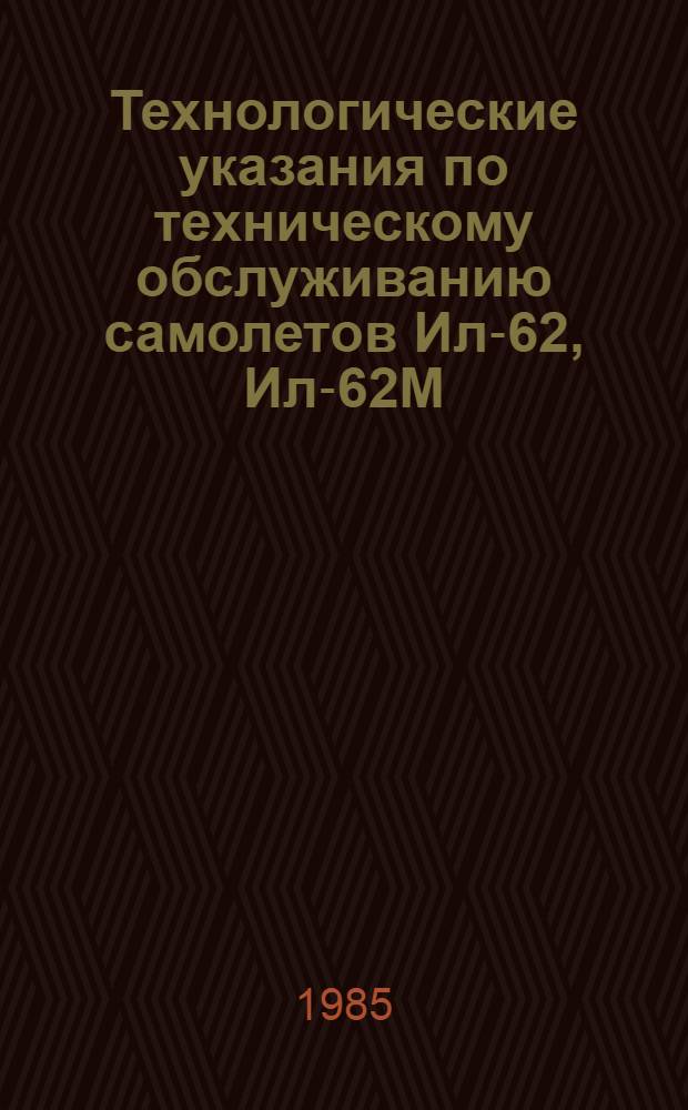 Технологические указания по техническому обслуживанию самолетов Ил-62, Ил-62М : Утв. ГУЭРАТ МГА 03.10.84