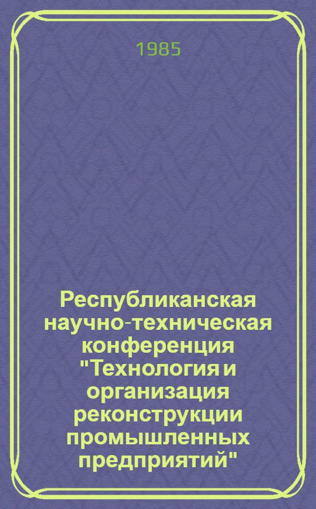 Республиканская научно-техническая конференция "Технология и организация реконструкции промышленных предприятий" : Тез. докл. Ч. 1