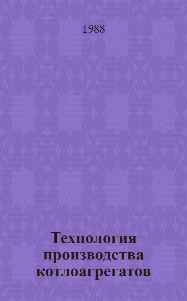 Технология производства котлоагрегатов : Аннот. указ. отеч. и иностр. лит. ..