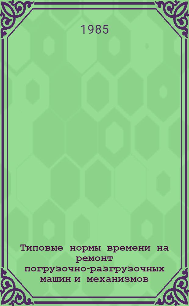 Типовые нормы времени на ремонт погрузочно-разгрузочных машин и механизмов : Утв. М-вом заготовок СССР 12.07.85. Ч. 3