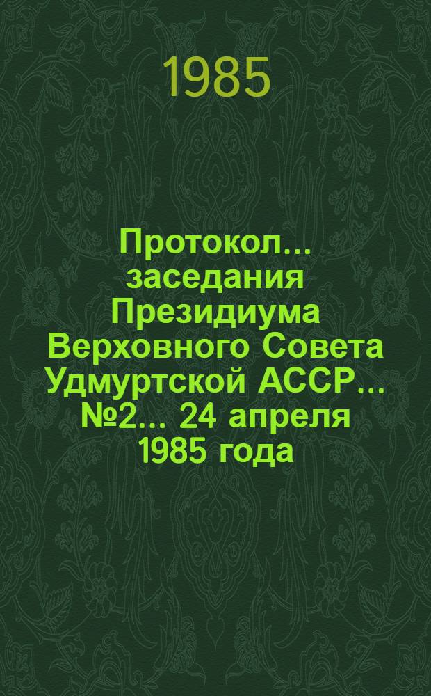 Протокол... заседания Президиума Верховного Совета Удмуртской АССР... ... № 2... 24 апреля 1985 года