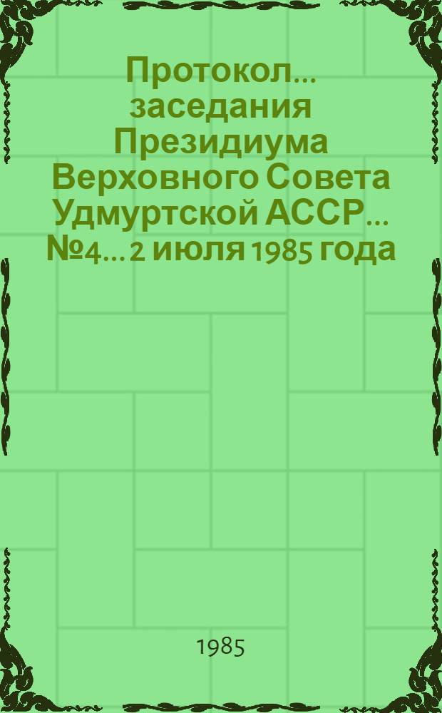 Протокол... заседания Президиума Верховного Совета Удмуртской АССР... ... № 4... 2 июля 1985 года