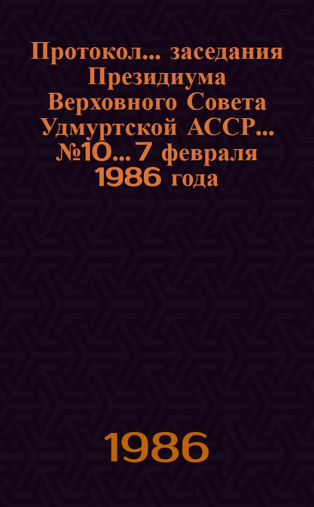 Протокол... заседания Президиума Верховного Совета Удмуртской АССР... ... № 10... 7 февраля 1986 года