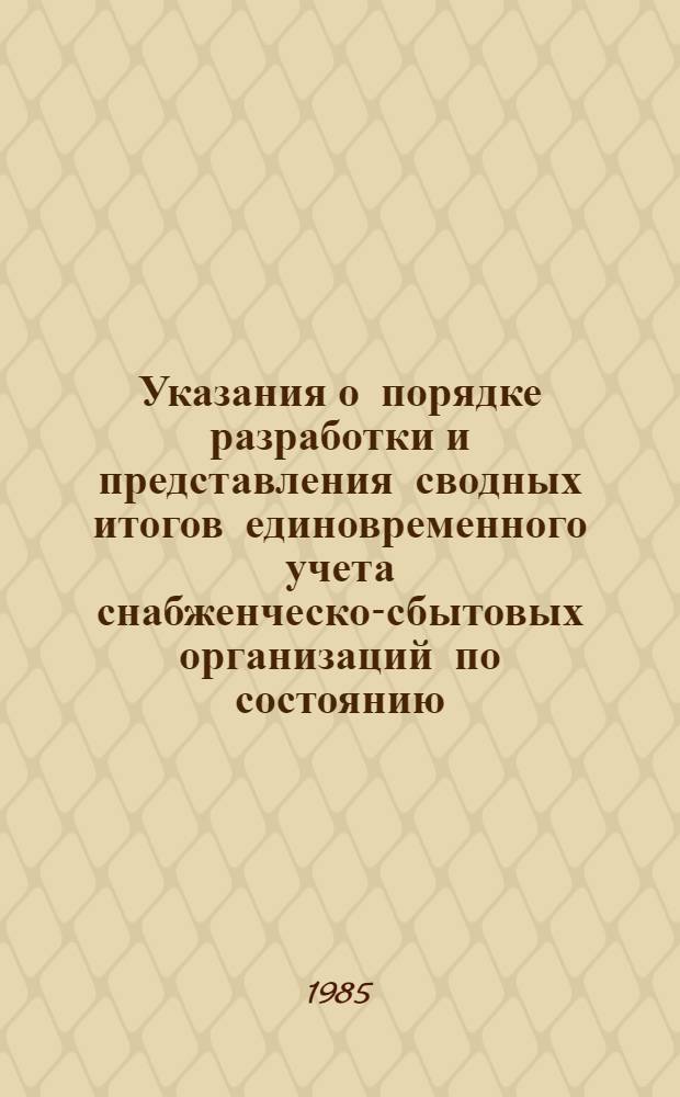 Указания о порядке разработки и представления сводных итогов единовременного учета снабженческо-сбытовых организаций по состоянию.. : Утв. ЦСУ СССР 15.01.85. ...на 1 марта 1985 г.