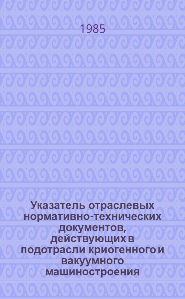 Указатель отраслевых нормативно-технических документов, действующих в подотрасли криогенного и вакуумного машиностроения...
