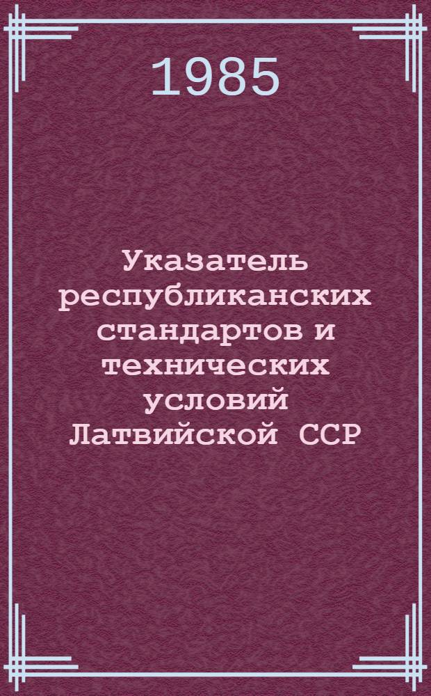 Указатель республиканских стандартов и технических условий Латвийской ССР : Изд. офиц. (По состоянию на 01.01.85) В 2 ч. Ч. 1