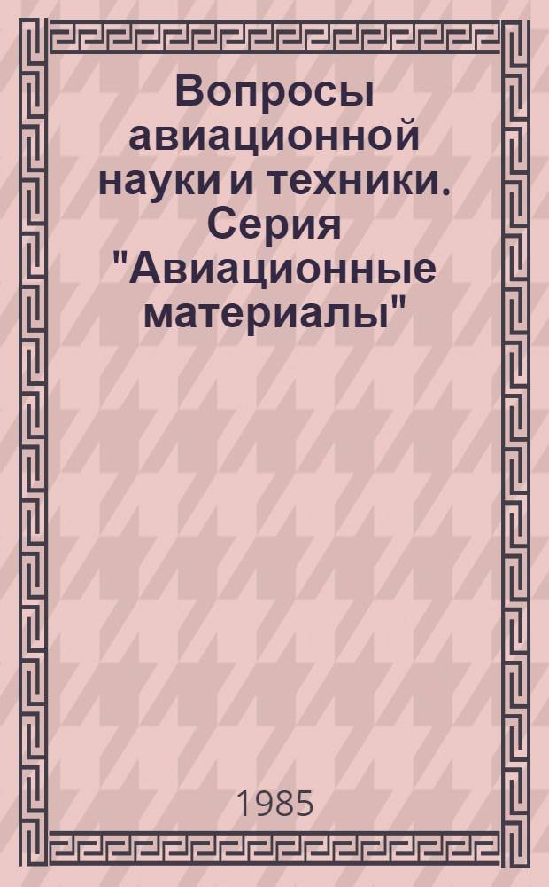 Вопросы авиационной науки и техники. Серия "Авиационные материалы" : Науч.-техн. сб