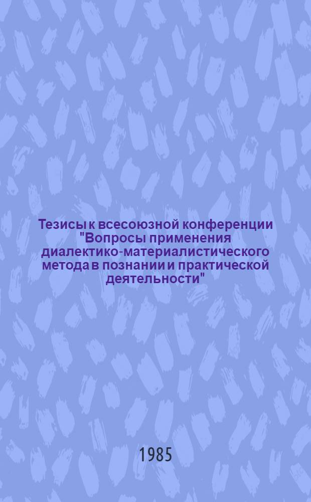 Тезисы к всесоюзной конференции "Вопросы применения диалектико-материалистического метода в познании и практической деятельности" : [В 3 вып. Вып. 3 : Сферы применения принципов диалектико-материалистического метода. Критика немаркситских воззрений на философский метод