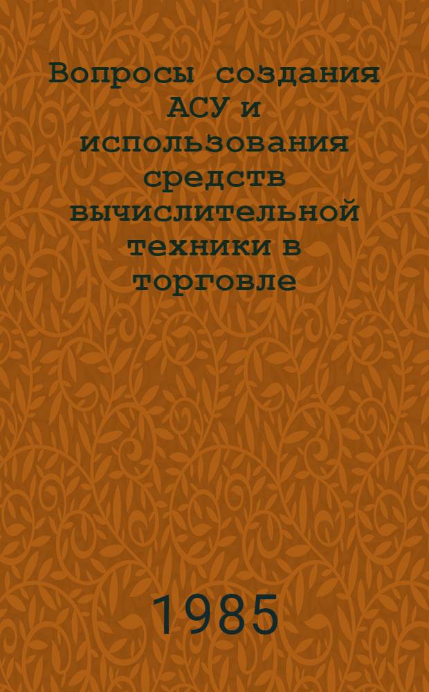 Вопросы создания АСУ и использования средств вычислительной техники в торговле : Сб. докл. Семинара руководителей м-в торговли союз. республик (18-19 дек. 1984 г., Минск). Ч. 2