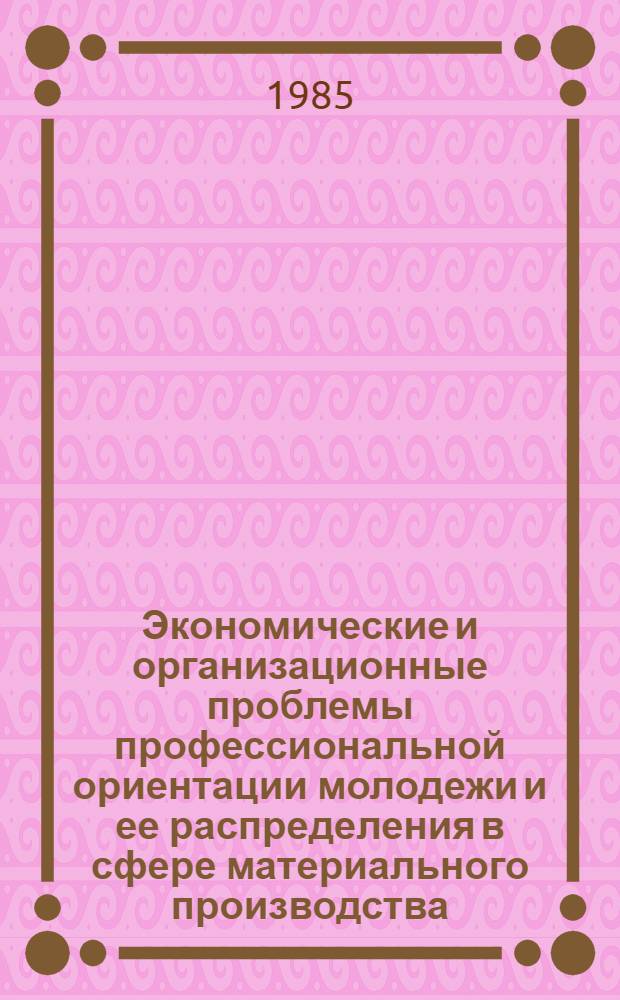Экономические и организационные проблемы профессиональной ориентации молодежи и ее распределения в сфере материального производства : Тез. докл. респ. науч.-практ. конф. (Запорожье, нояб. 1985 г.)