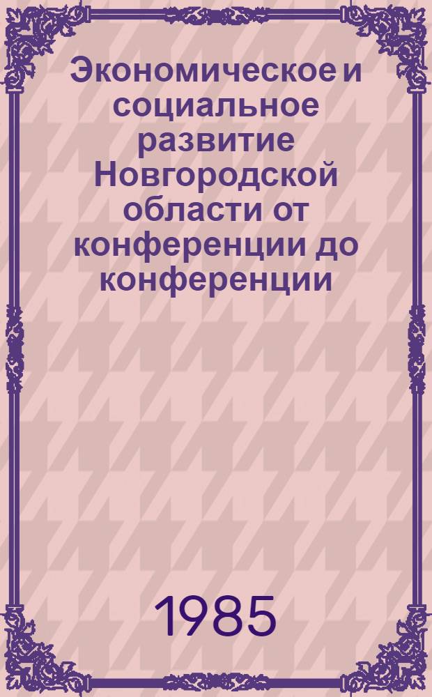 Экономическое и социальное развитие Новгородской области от конференции до конференции : ...Стат. сб. ... 1983-1985 гг.