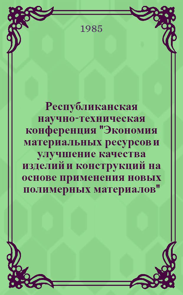 Республиканская научно-техническая конференция "Экономия материальных ресурсов и улучшение качества изделий и конструкций на основе применения новых полимерных материалов" (10-12 окт. 1985 г., Виноградов) : Тез. докл. Вып. 1