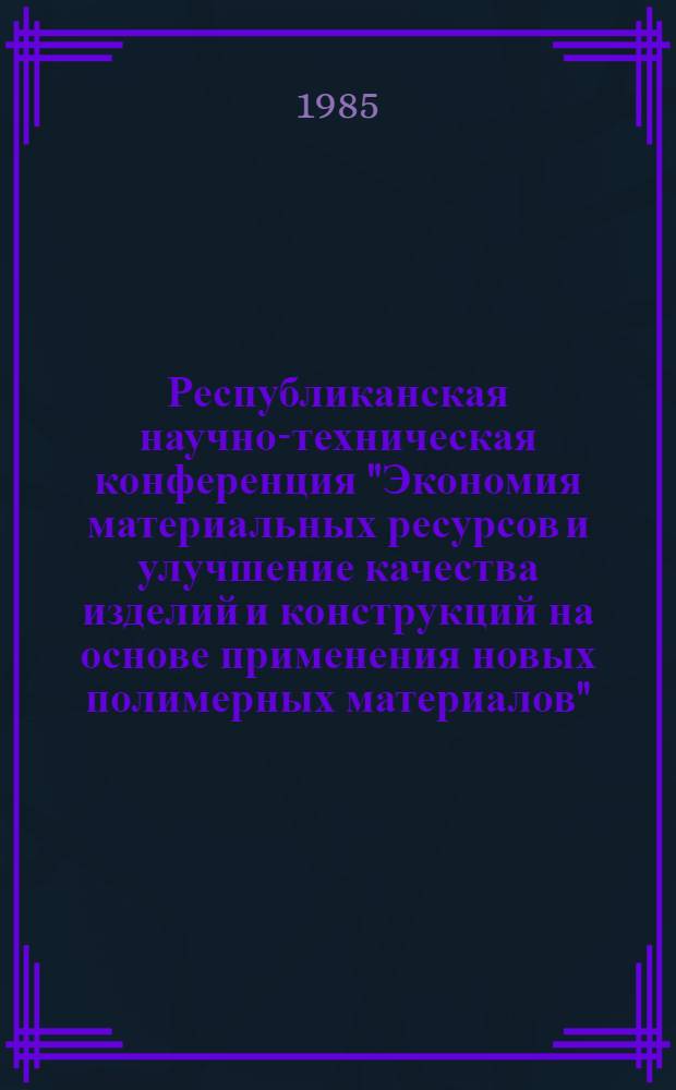 Республиканская научно-техническая конференция "Экономия материальных ресурсов и улучшение качества изделий и конструкций на основе применения новых полимерных материалов" (10-12 окт. 1985 г., Виноградов) : Тез. докл. Вып. 2