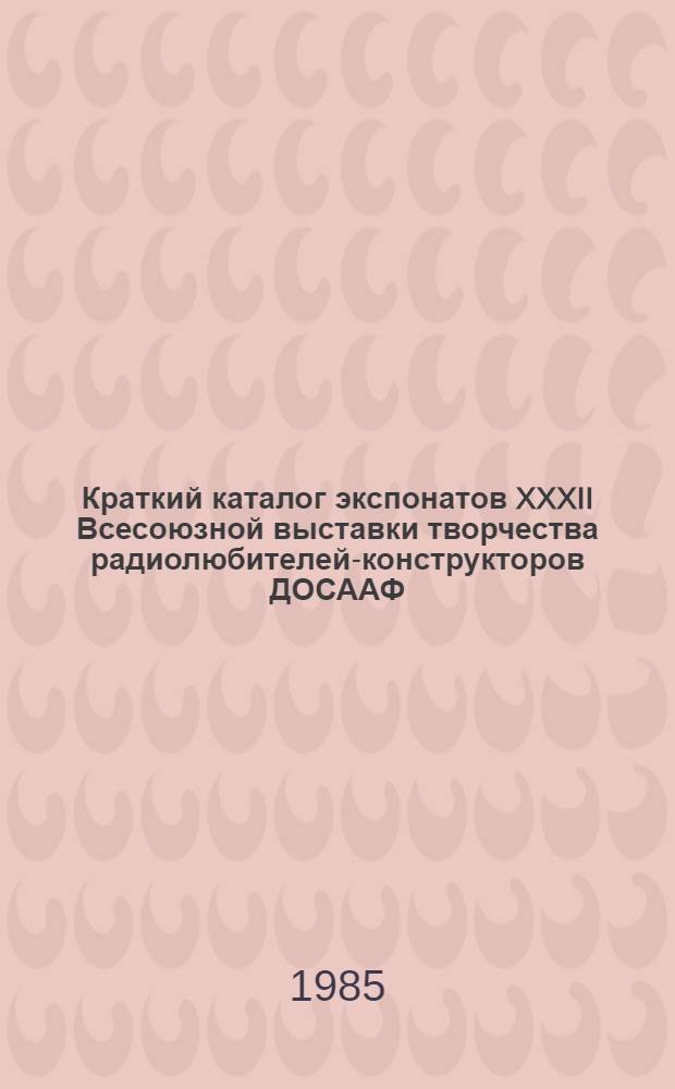 Краткий каталог экспонатов XXXII Всесоюзной выставки творчества радиолюбителей-конструкторов ДОСААФ