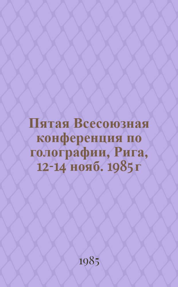 Пятая Всесоюзная конференция по голографии, Рига, 12-14 нояб. 1985 г : Тез. докл. [В 2 ч.]. [Ч. 2]