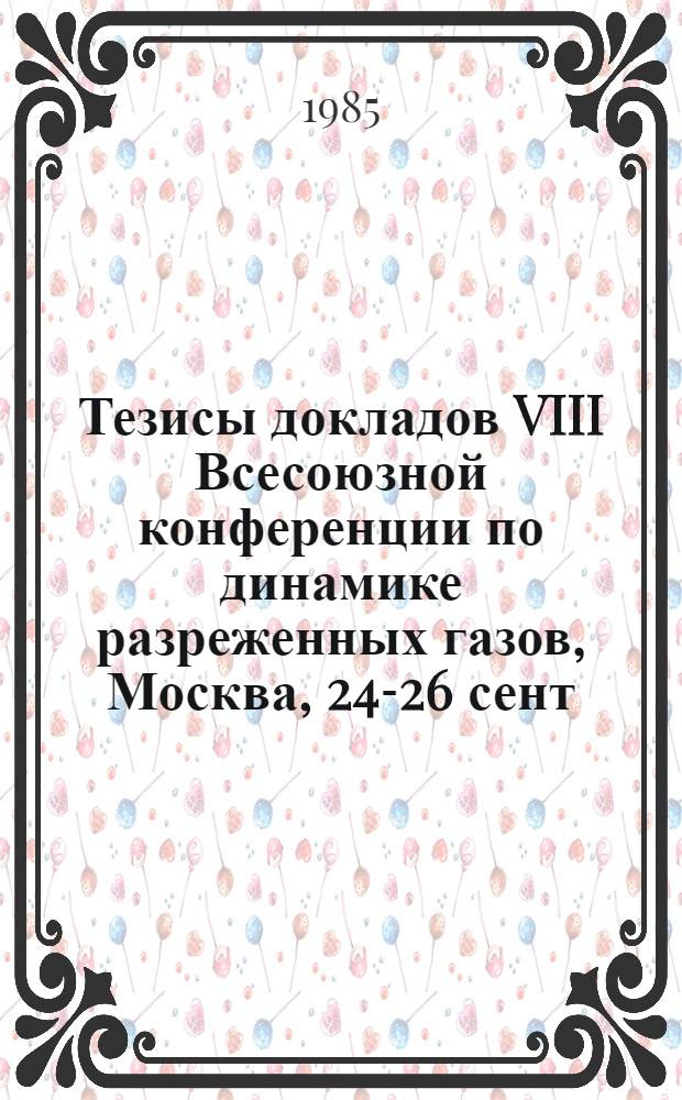 Тезисы докладов VIII Всесоюзной конференции по динамике разреженных газов, Москва, 24-26 сент. 1985 г.