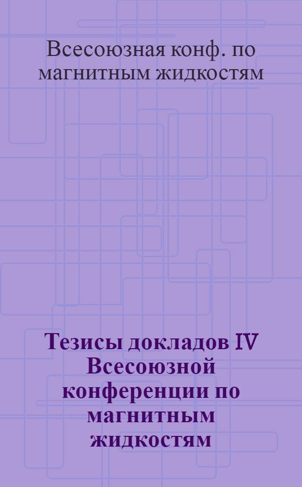 Тезисы докладов IV Всесоюзной конференции по магнитным жидкостям (г. Плес, 14-16 мая 1985 г.)