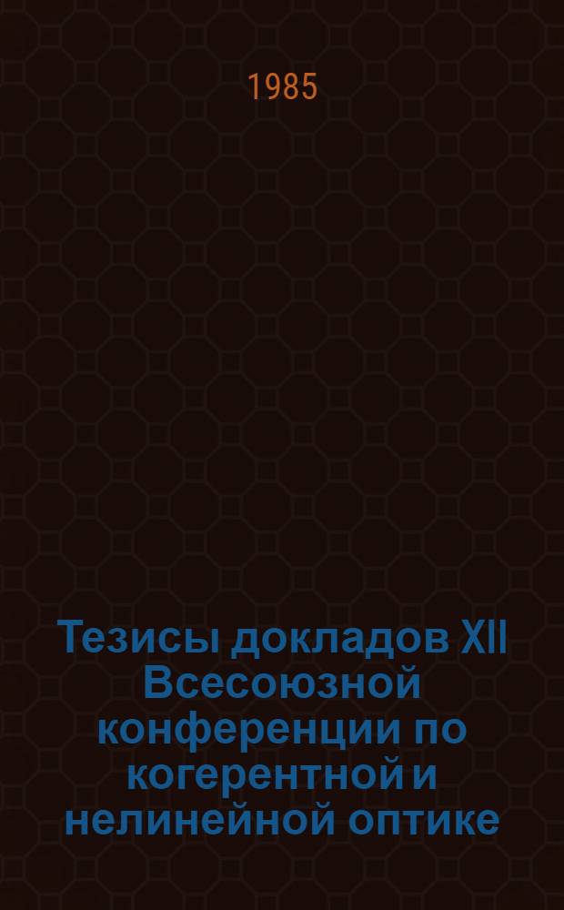Тезисы докладов XII Всесоюзной конференции по когерентной и нелинейной оптике (Москва, 26-29 авг. 1985 г.) : [В 2 ч.]. Ч. 1 : Секции I-IX