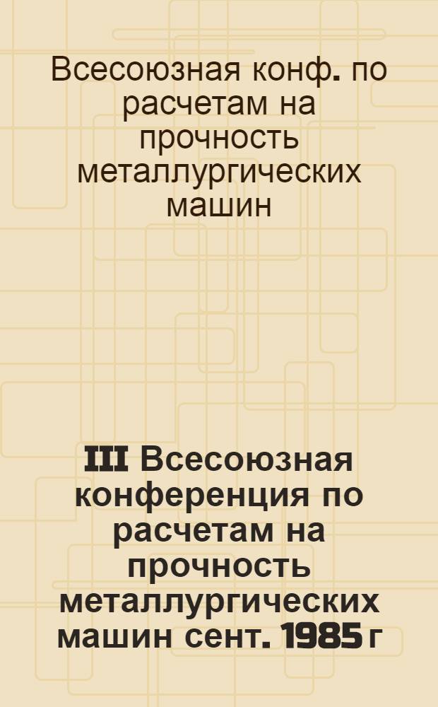 III Всесоюзная конференция по расчетам на прочность металлургических машин [сент. 1985 г., Жданов] : Тез. докл. конф. : В 2 ч.