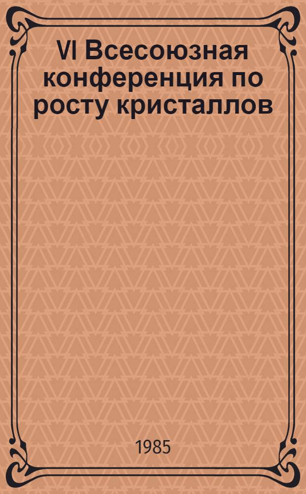 VI Всесоюзная конференция по росту кристаллов (Цахкадзор, АрмССР, сент. 1985 г.) : Тез. докл. Т. 2 : Рост кристаллов из растворов. Рост кристаллов из газовой фазы