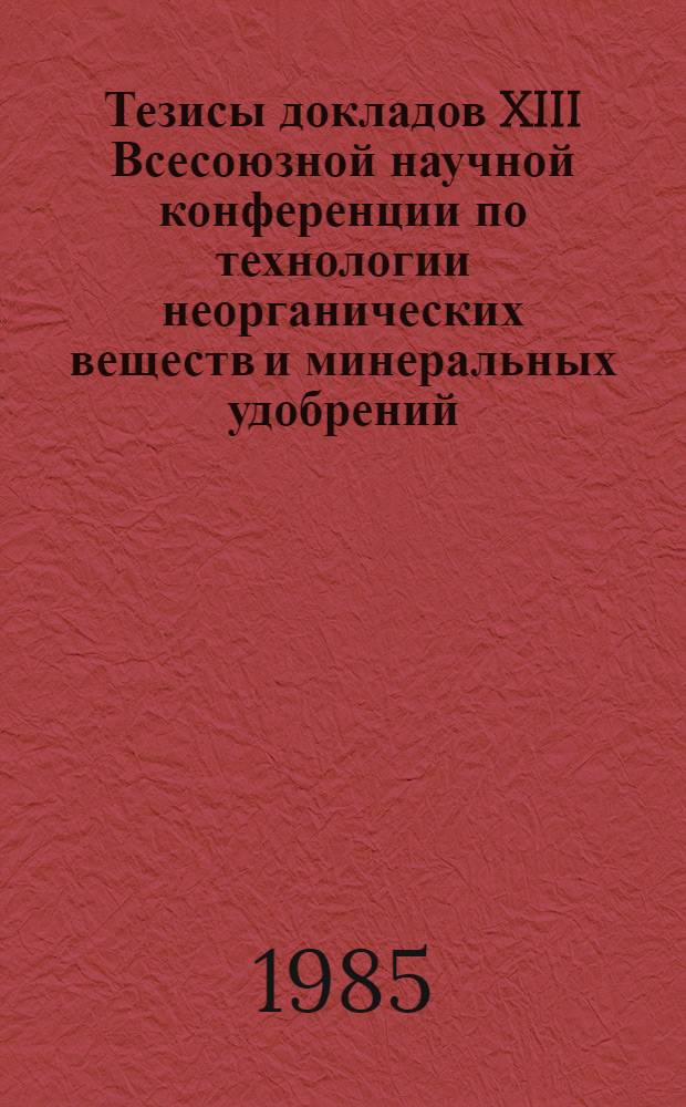 Тезисы докладов XIII Всесоюзной научной конференции по технологии неорганических веществ и минеральных удобрений, [г. Дзержинск]