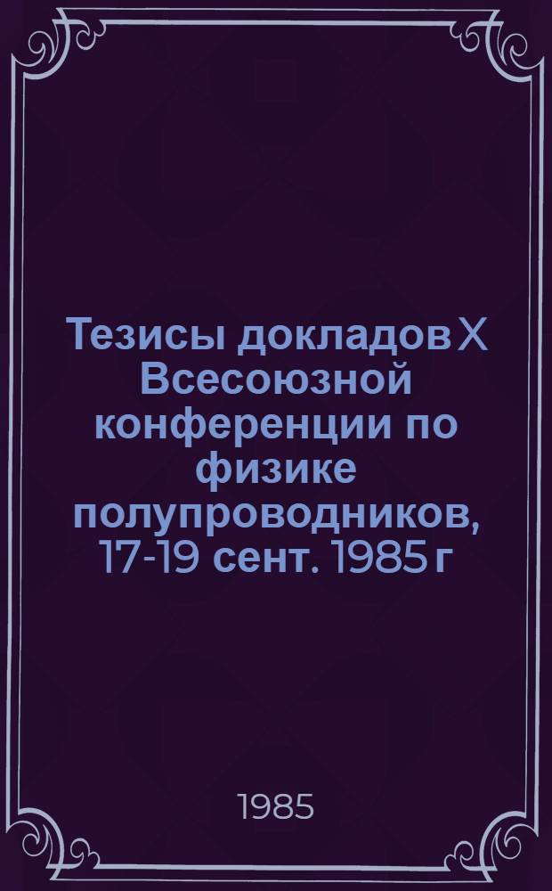 Тезисы докладов X Всесоюзной конференции по физике полупроводников, 17-19 сент. 1985 г. Ч. 1
