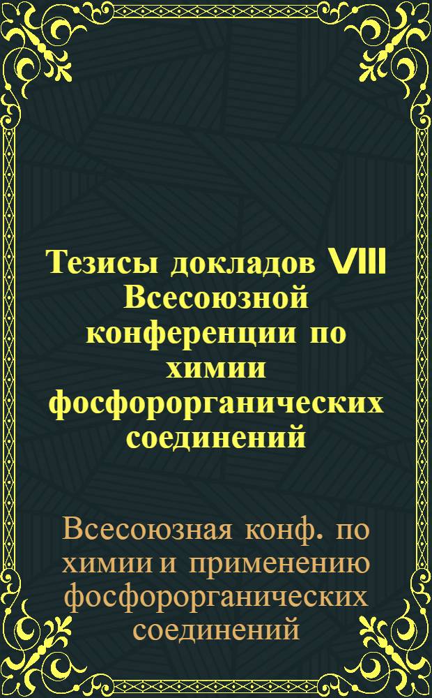 Тезисы докладов VIII Всесоюзной конференции по химии фосфорорганических соединений, посвященной 80-летию реакции А.Е. Арбузова, 13-16 мая 1985 г., Казань