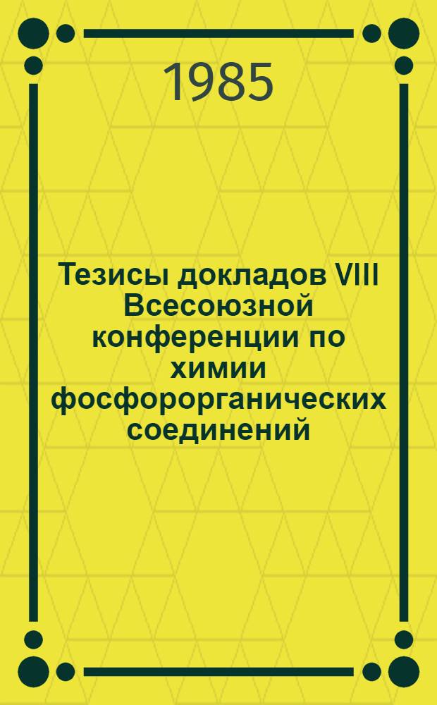 Тезисы докладов VIII Всесоюзной конференции по химии фосфорорганических соединений, посвященной 80-летию реакции А.Е. Арбузова, 13-16 мая 1985 г., Казань. Ч. 1