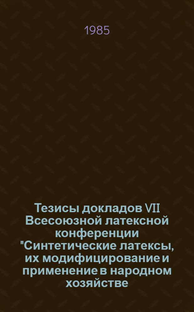 Тезисы докладов VII Всесоюзной латексной конференции "Синтетические латексы, их модифицирование и применение в народном хозяйстве (13-15 нояб. 1985 г., г. Воронеж). Секция 1 : Получение синтетических латексов, их модифицирование