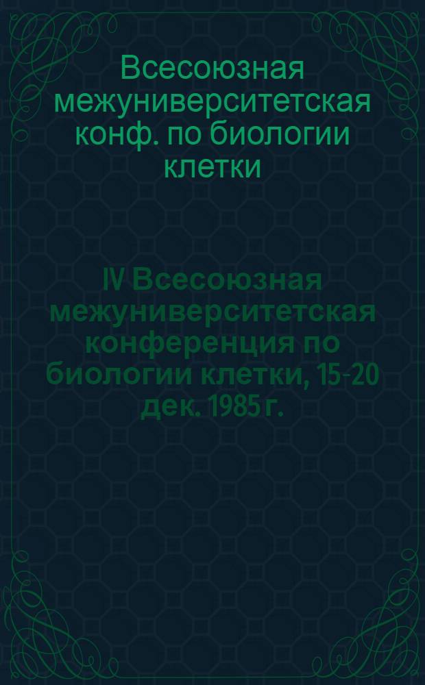 IV Всесоюзная межуниверситетская конференция по биологии клетки, 15-20 дек. 1985 г. : Труды : В 2 ч.