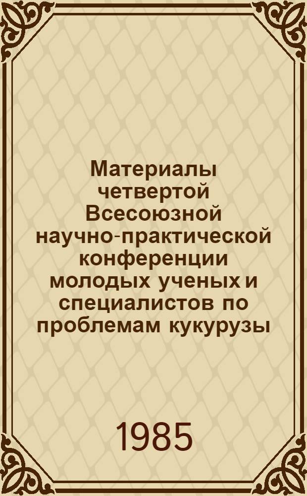 Материалы четвертой Всесоюзной научно-практической конференции молодых ученых и специалистов по проблемам кукурузы. Ч. 1