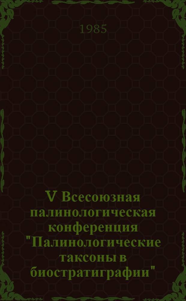 V Всесоюзная палинологическая конференция "Палинологические таксоны в биостратиграфии", Саратов, 1985 : (Тез. докл.) : В 2 ч.