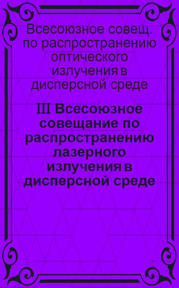 III Всесоюзное совещание по распространению лазерного излучения в дисперсной среде : Тез. докл. : В 4 ч.