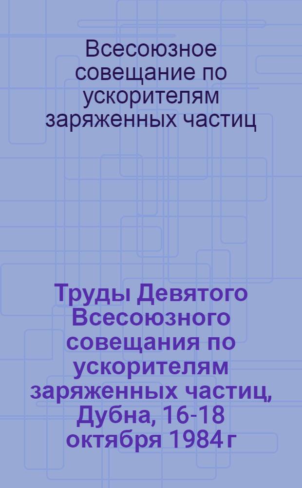 Труды Девятого Всесоюзного совещания по ускорителям заряженных частиц, Дубна, 16-18 октября 1984 г.