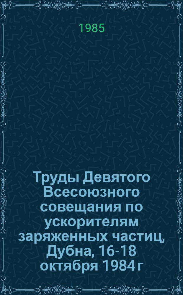 Труды Девятого Всесоюзного совещания по ускорителям заряженных частиц, Дубна, 16-18 октября 1984 г. Т. 1
