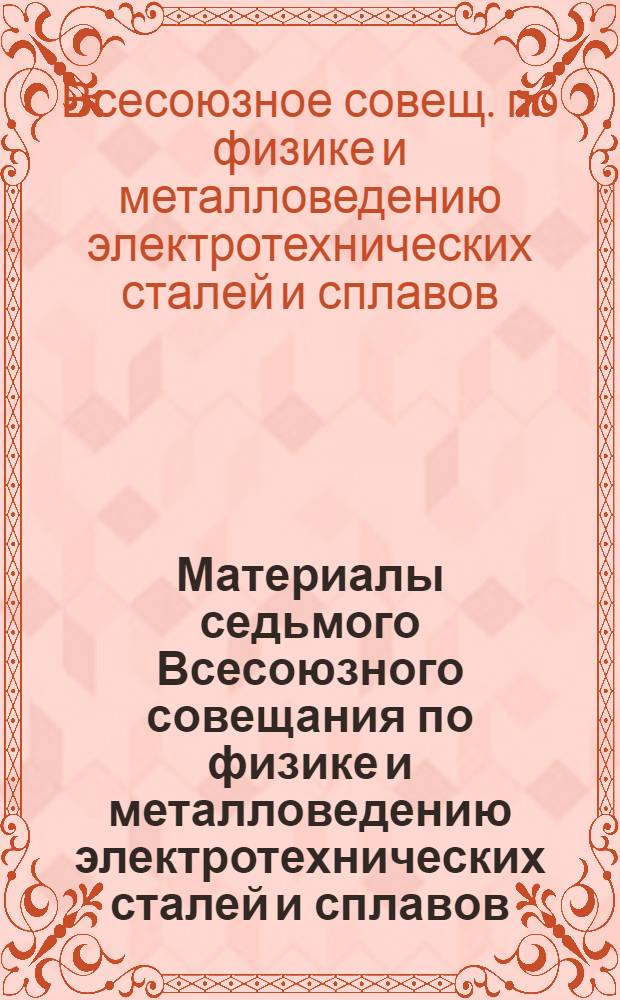 Материалы седьмого Всесоюзного совещания по физике и металловедению электротехнических сталей и сплавов (г. Владимир, 11-13 декабря 1984 г.)