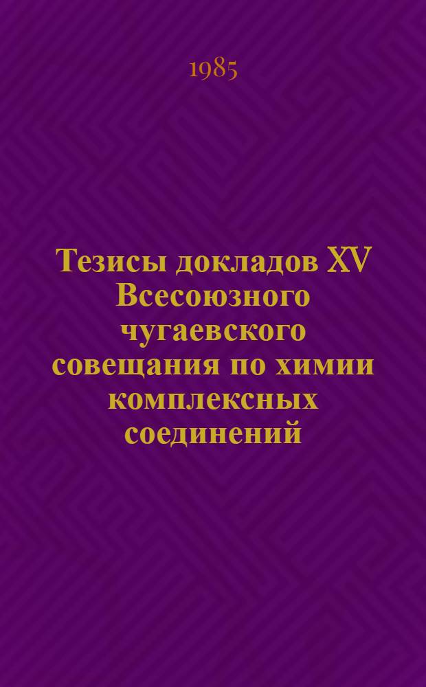 Тезисы докладов XV Всесоюзного чугаевского совещания по химии комплексных соединений (3-5 сентября 1985 г.)