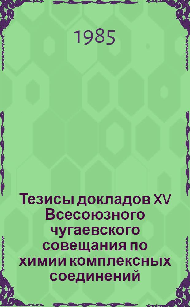 Тезисы докладов XV Всесоюзного чугаевского совещания по химии комплексных соединений (3-5 сентября 1985 г.). Ч. 1