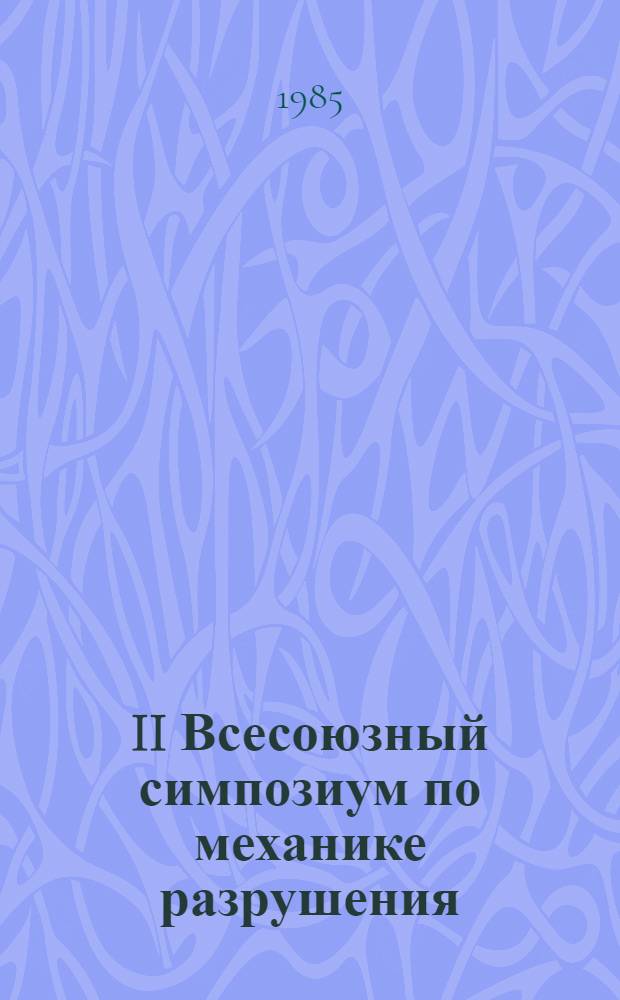 II Всесоюзный симпозиум по механике разрушения (Житомир, 15-17 октября 1985 г.) : Тез. докл. [В 3 т.]. Т. 2. 2 : Экспериментальные методы определения характеристик трещиностойкости при статическом, циклическом и динамическом нагружении ; 3. Влияние различных факторов (температура, характер нагружения, размеры образцов, среда и др.) на трещиностойкость конструкционных материалов