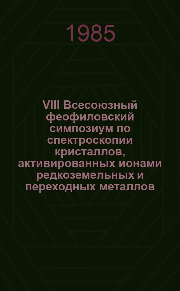 VIII Всесоюзный феофиловский симпозиум по спектроскопии кристаллов, активированных ионами редкоземельных и переходных металлов, Свердловск, 23-27 сентября 1985 г : Тез. докл. Ч. 1