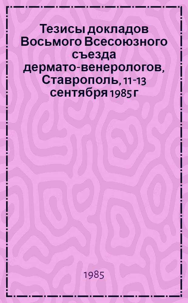 Тезисы докладов Восьмого Всесоюзного съезда дермато-венерологов, Ставрополь, 11-13 сентября 1985 г.