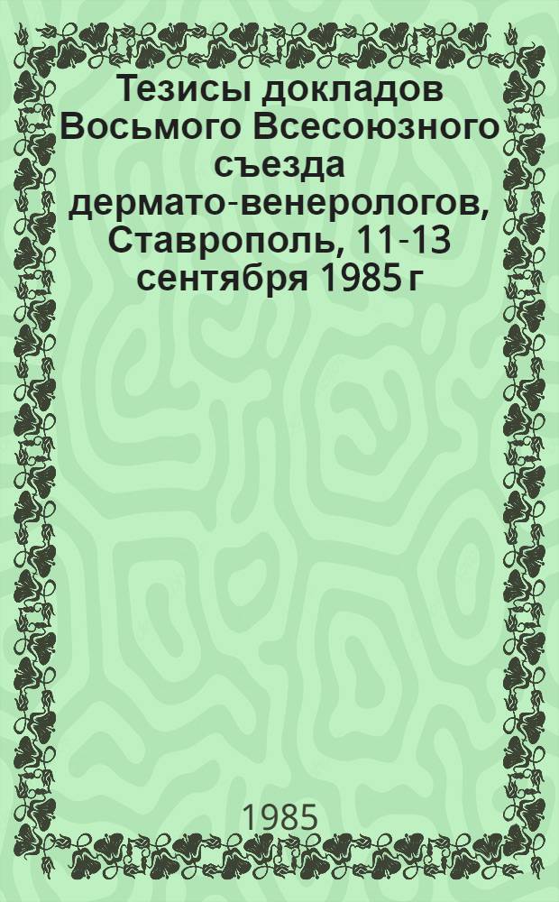 Тезисы докладов Восьмого Всесоюзного съезда дермато-венерологов, Ставрополь, 11-13 сентября 1985 г. Ч. 1